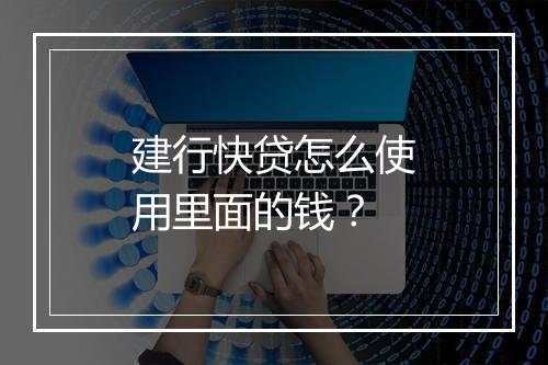 建行快贷怎么使用里面的钱？