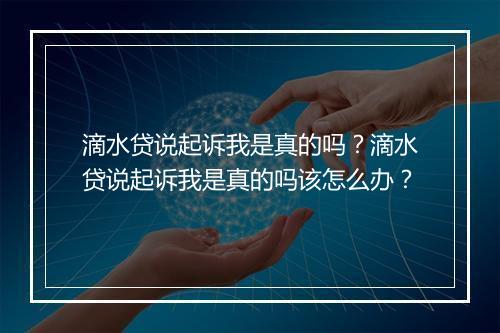 滴水贷说起诉我是真的吗？滴水贷说起诉我是真的吗该怎么办？