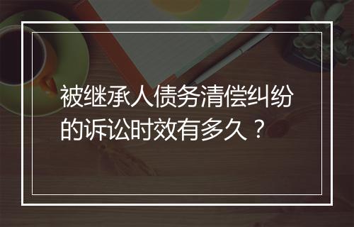 被继承人债务清偿纠纷的诉讼时效有多久？