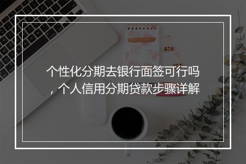 个性化分期去银行面签可行吗，个人信用分期贷款步骤详解