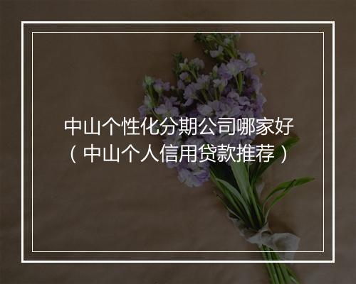 中山个性化分期公司哪家好（中山个人信用贷款推荐）