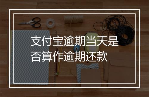 支付宝逾期当天是否算作逾期还款