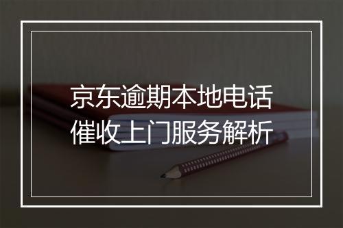 京东逾期本地电话催收上门服务解析