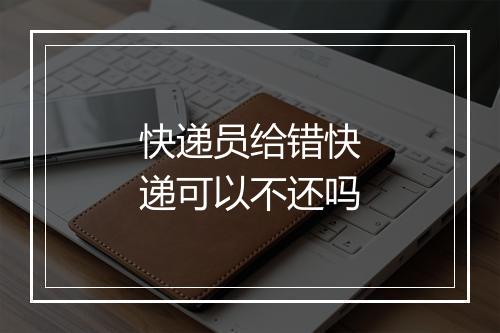 快递员给错快递可以不还吗