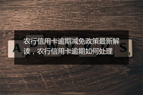 农行信用卡逾期减免政策最新解读，农行信用卡逾期如何处理