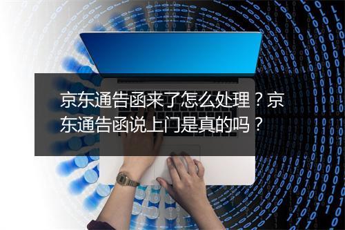 京东通告函来了怎么处理？京东通告函说上门是真的吗？