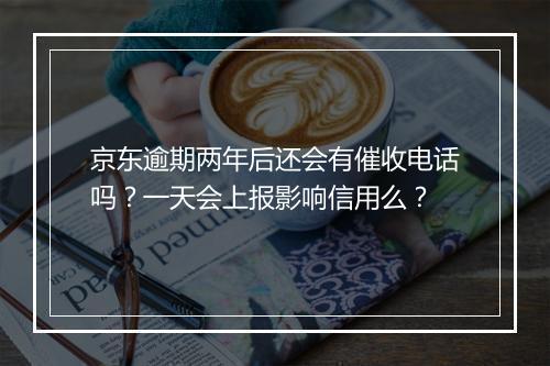 京东逾期两年后还会有催收电话吗？一天会上报影响信用么？