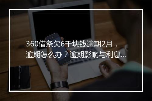 360借条欠6千块钱逾期2月，逾期怎么办？逾期影响与利息了解！