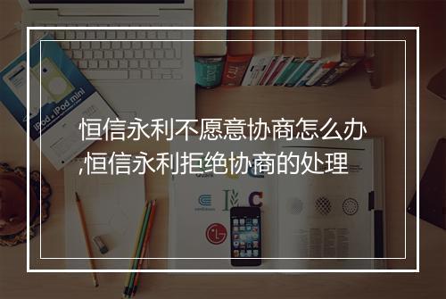 恒信永利不愿意协商怎么办,恒信永利拒绝协商的处理