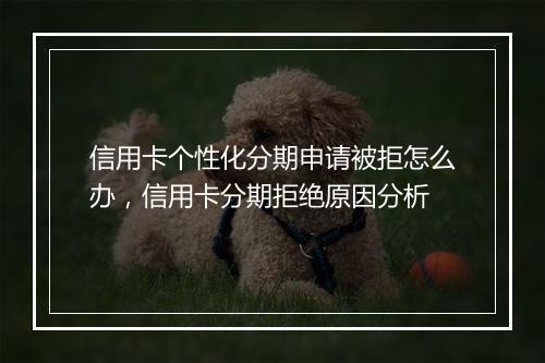 信用卡个性化分期申请被拒怎么办，信用卡分期拒绝原因分析