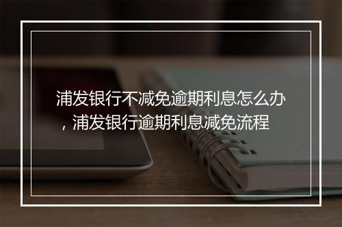 浦发银行不减免逾期利息怎么办，浦发银行逾期利息减免流程
