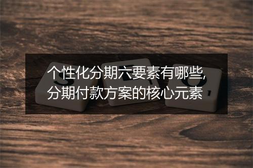 个性化分期六要素有哪些,分期付款方案的核心元素