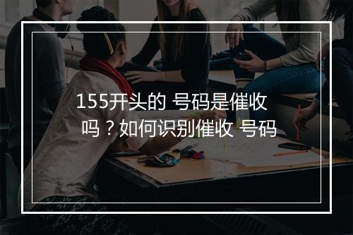 155开头的 号码是催收 吗？如何识别催收 号码