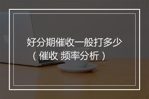 好分期催收一般打多少 （催收 频率分析）
