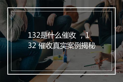 132是什么催收 ，132 催收真实案例揭秘