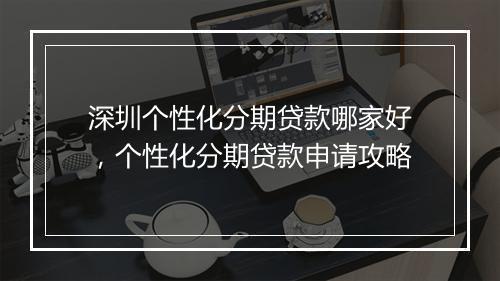 深圳个性化分期贷款哪家好，个性化分期贷款申请攻略