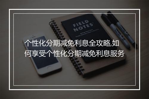 个性化分期减免利息全攻略,如何享受个性化分期减免利息服务