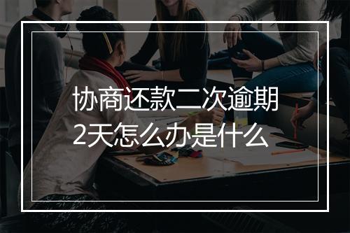 协商还款二次逾期2天怎么办是什么