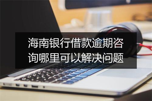 海南银行借款逾期咨询哪里可以解决问题