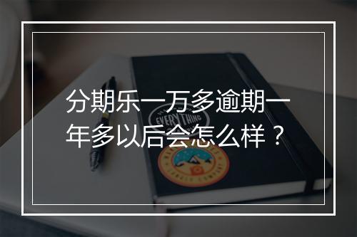 分期乐一万多逾期一年多以后会怎么样？