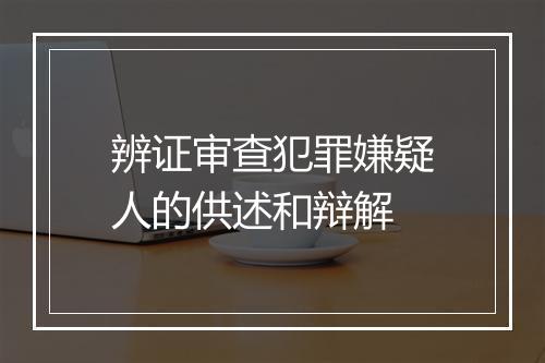 辨证审查犯罪嫌疑人的供述和辩解
