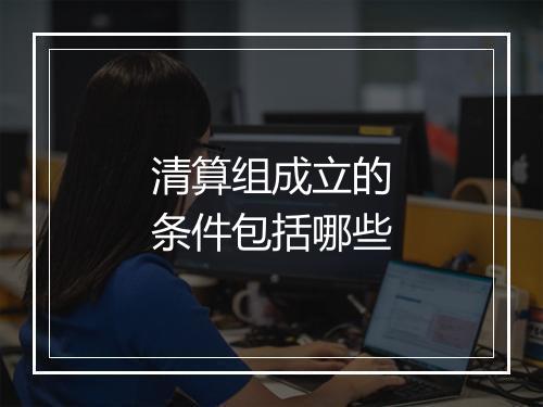 清算组成立的条件包括哪些
