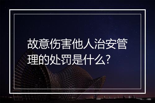 故意伤害他人治安管理的处罚是什么?