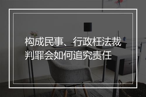 构成民事、行政枉法裁判罪会如何追究责任