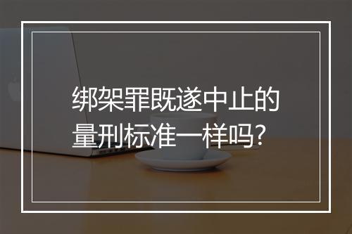 绑架罪既遂中止的量刑标准一样吗?