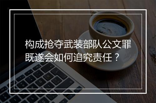 构成抢夺武装部队公文罪既遂会如何追究责任？