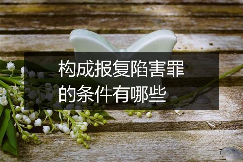 构成报复陷害罪的条件有哪些