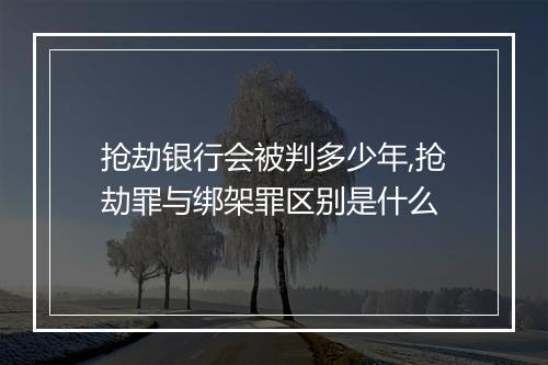 抢劫银行会被判多少年,抢劫罪与绑架罪区别是什么