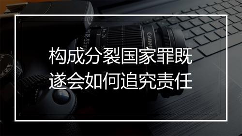 构成分裂国家罪既遂会如何追究责任