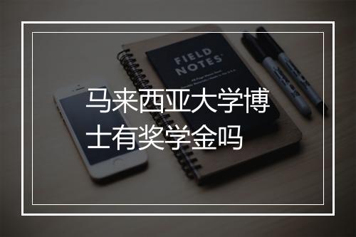 马来西亚大学博士有奖学金吗