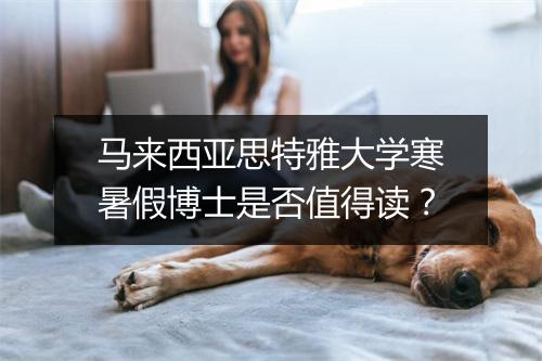 马来西亚思特雅大学寒暑假博士是否值得读？
