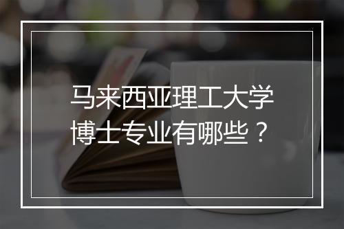 马来西亚理工大学博士专业有哪些？
