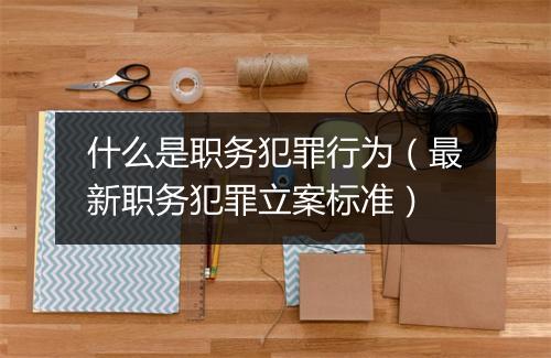 什么是职务犯罪行为（最新职务犯罪立案标准）