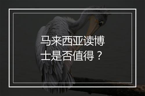 马来西亚读博士是否值得？