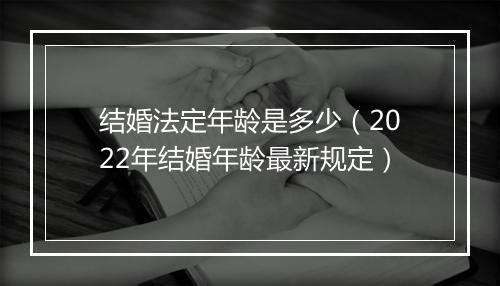 结婚法定年龄是多少（2022年结婚年龄最新规定）