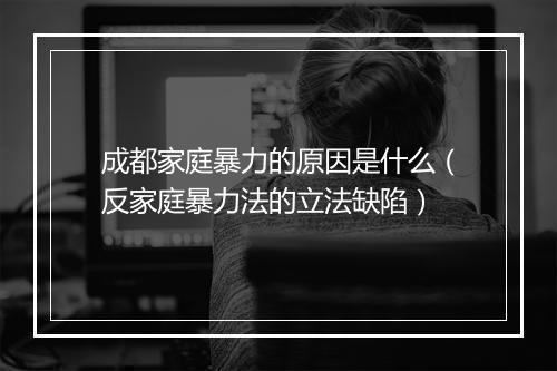 成都家庭暴力的原因是什么（反家庭暴力法的立法缺陷）