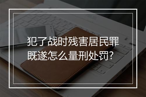 犯了战时残害居民罪既遂怎么量刑处罚?