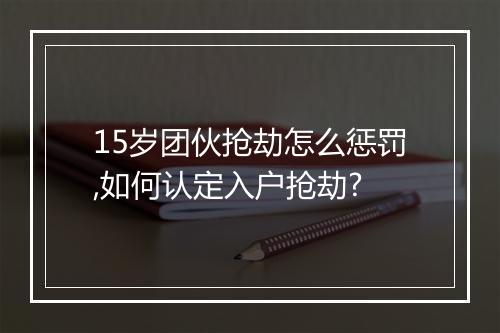 15岁团伙抢劫怎么惩罚,如何认定入户抢劫?