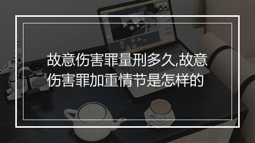 故意伤害罪量刑多久,故意伤害罪加重情节是怎样的