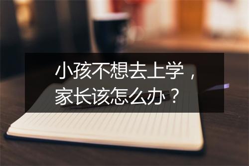 小孩不想去上学，家长该怎么办？