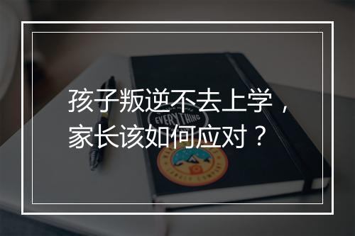 孩子叛逆不去上学，家长该如何应对？