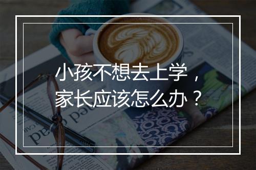 小孩不想去上学，家长应该怎么办？