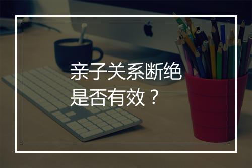 亲子关系断绝是否有效？
