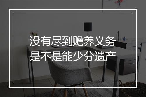没有尽到赡养义务是不是能少分遗产
