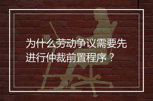 为什么劳动争议需要先进行仲裁前置程序？