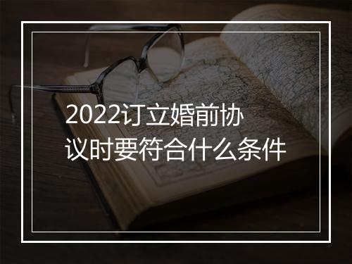 2022订立婚前协议时要符合什么条件